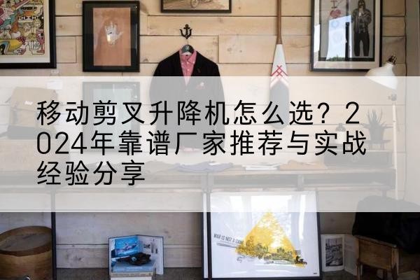 平塘升降平台厂家推荐-移动剪叉升降机怎么选?2024年靠谱厂家推荐与实战经验分享