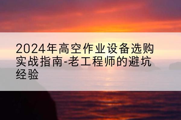 平塘高空作业升降机厂家推荐-2024年高空作业设备选购实战指南-老工程师的避坑经验