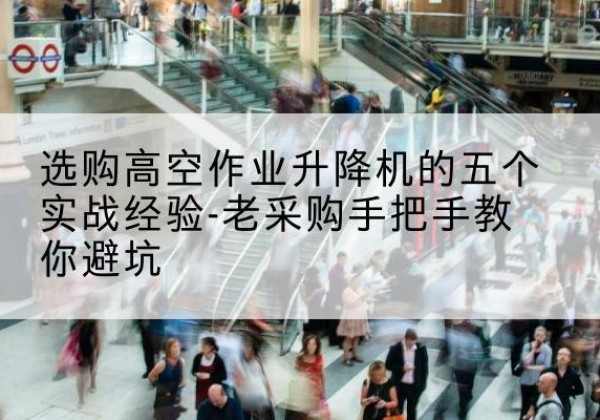 平塘高空作业升降机厂家-选购高空作业升降机的五个实战经验-老采购手把手教你避坑