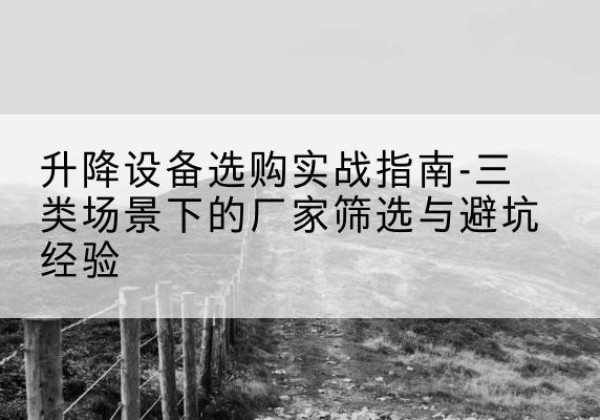 平塘移动式升降机厂家推荐-升降设备选购实战指南-三类场景下的厂家筛选与避坑经验