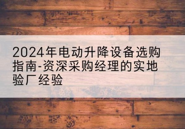平塘电动剪叉升降平台厂家-2024年电动升降设备选购指南-资深采购经理的实地验厂经验