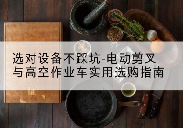 平塘电动剪叉升降平台怎么选-选对设备不踩坑-电动剪叉与高空作业车实用选购指南