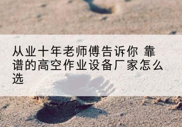 平塘高空作业升降机厂家推荐-从业十年老师傅告诉你 靠谱的高空作业设备厂家怎么选