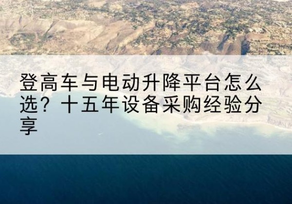 平塘登高车厂家厂家-登高车与电动升降平台怎么选？十五年设备采购经验分享