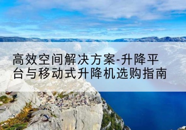 平塘升降平台厂家-*空间解决方案-升降平台与移动式升降机选购指南