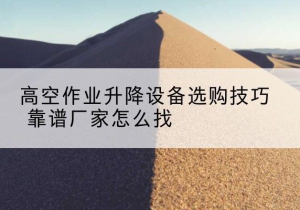 平塘电动升降平台厂家推荐-高空作业升降设备选购技巧 靠谱厂家怎么找