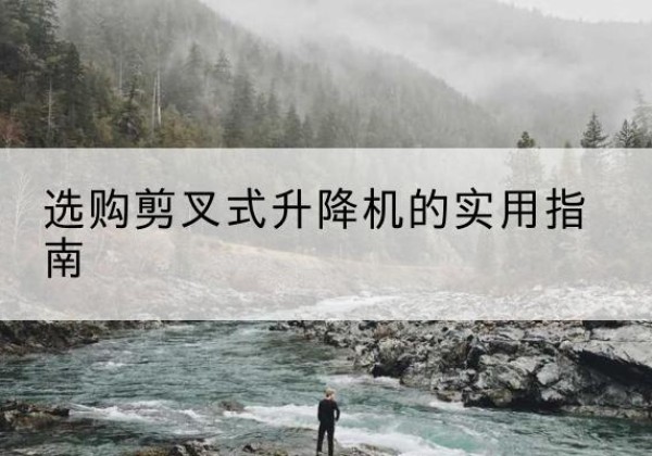 平塘剪叉式升降机怎么选-选购剪叉式升降机的实用指南