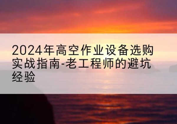 平塘高空作业升降机厂家推荐-2024年高空作业设备选购实战指南-老工程师的避坑经验