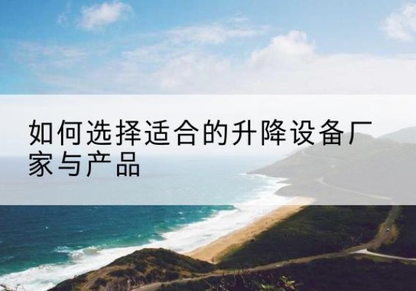 平塘电动升降平台厂家-如何选择适合的升降设备厂家与产品