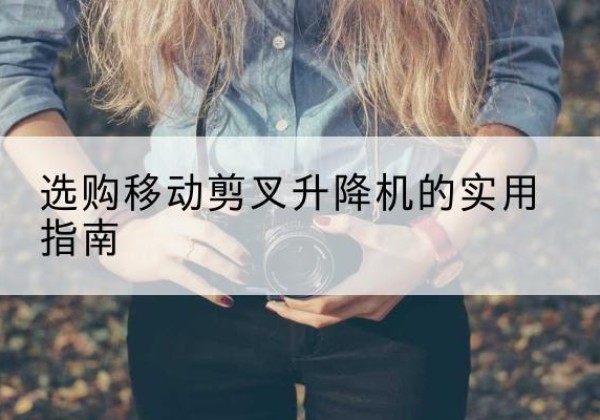 平塘移动剪叉升降机怎么选-选购移动剪叉升降机的实用指南